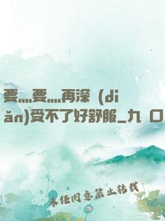 要灬要灬再深點(diǎn)受不了好舒服
