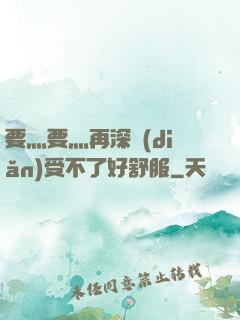 要灬要灬再深點(diǎn)受不了好舒服
