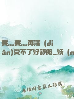 要灬要灬再深點(diǎn)受不了好舒服