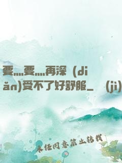 要灬要灬再深點(diǎn)受不了好舒服
