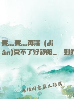 要灬要灬再深點(diǎn)受不了好舒服