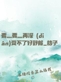 要灬要灬再深點(diǎn)受不了好舒服