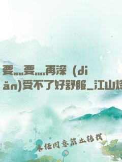 要灬要灬再深點(diǎn)受不了好舒服