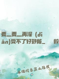 要灬要灬再深點(diǎn)受不了好舒服