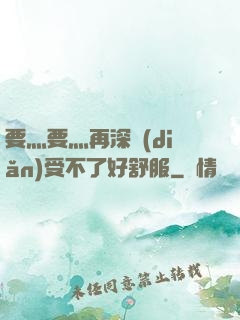 要灬要灬再深點(diǎn)受不了好舒服