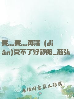 要灬要灬再深點(diǎn)受不了好舒服