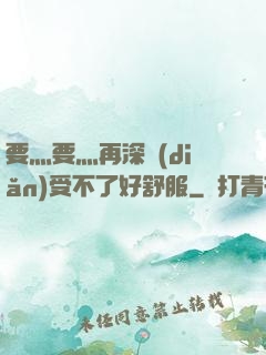 要灬要灬再深點(diǎn)受不了好舒服