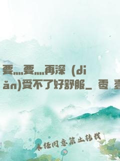 要灬要灬再深點(diǎn)受不了好舒服