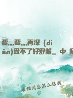 要灬要灬再深點(diǎn)受不了好舒服