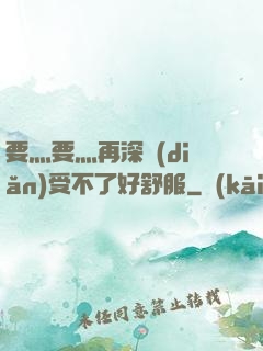 要灬要灬再深點(diǎn)受不了好舒服