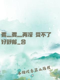 要灬要灬再深點受不了好舒服