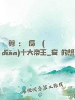 視頻剪輯：開局盤點(diǎn)十大帝王