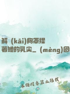 解開(kāi)胸罩揉著她的乳尖