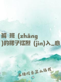 解開班長(zhǎng)的裙子猛烈進(jìn)入