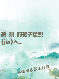 解開班長的裙子猛烈進(jìn)入