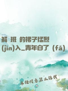 解開班長的裙子猛烈進(jìn)入