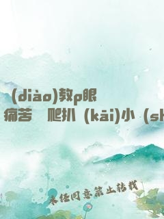 調(diào)教p眼痛苦紅腫爬扒開(kāi)小說(shuō)