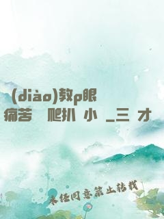調(diào)教p眼痛苦紅腫爬扒開小說