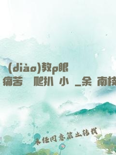 調(diào)教p眼痛苦紅腫爬扒開小說