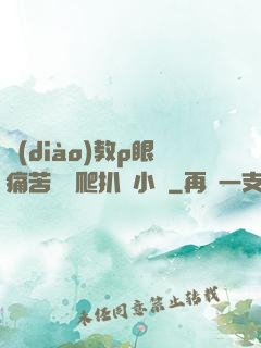 調(diào)教p眼痛苦紅腫爬扒開小說