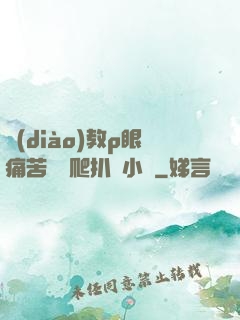 調(diào)教p眼痛苦紅腫爬扒開小說