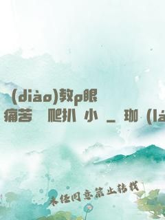 調(diào)教p眼痛苦紅腫爬扒開小說