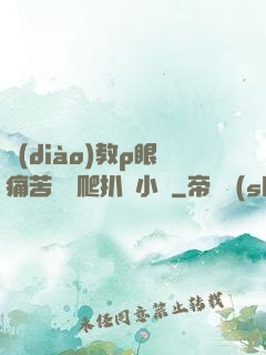 調(diào)教p眼痛苦紅腫爬扒開小說