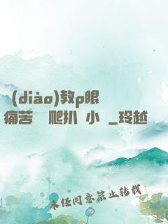 調(diào)教p眼痛苦紅腫爬扒開小說