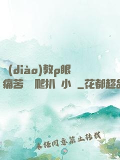 調(diào)教p眼痛苦紅腫爬扒開小說