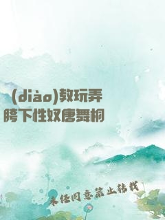 調(diào)教玩弄胯下性奴唐舞桐