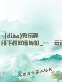 調(diào)教玩弄胯下性奴唐舞桐