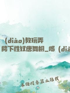 調(diào)教玩弄胯下性奴唐舞桐