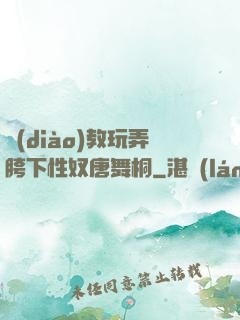 調(diào)教玩弄胯下性奴唐舞桐