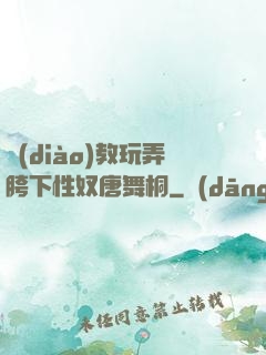 調(diào)教玩弄胯下性奴唐舞桐