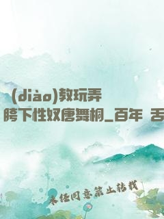 調(diào)教玩弄胯下性奴唐舞桐