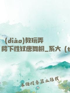 調(diào)教玩弄胯下性奴唐舞桐