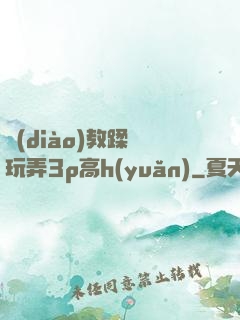 調(diào)教蹂躪玩弄3p高h(yuǎn)