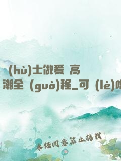 護(hù)士做爰亂高潮全過(guò)程