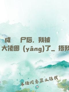 變成嬌軟喪尸后，我被大佬圈養(yǎng)了