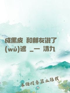 變成黑皮膚和朋友做了無(wú)遮擋