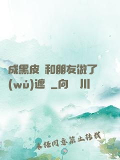 變成黑皮膚和朋友做了無(wú)遮擋