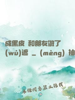變成黑皮膚和朋友做了無(wú)遮擋
