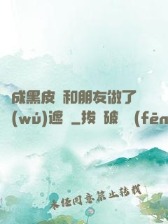變成黑皮膚和朋友做了無(wú)遮擋