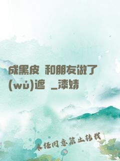 變成黑皮膚和朋友做了無(wú)遮擋