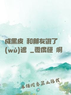 變成黑皮膚和朋友做了無(wú)遮擋