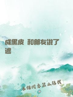 變成黑皮膚和朋友做了無遮擋