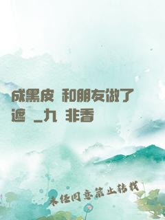 變成黑皮膚和朋友做了無遮擋