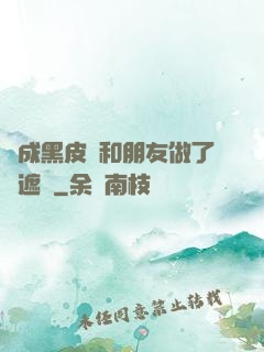 變成黑皮膚和朋友做了無遮擋