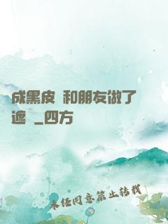 變成黑皮膚和朋友做了無遮擋