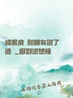 變成黑皮膚和朋友做了無遮擋